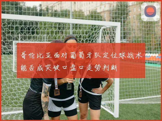 哥伦比亚面对葡萄牙队定位球战术能否成突破口盘口走势判断