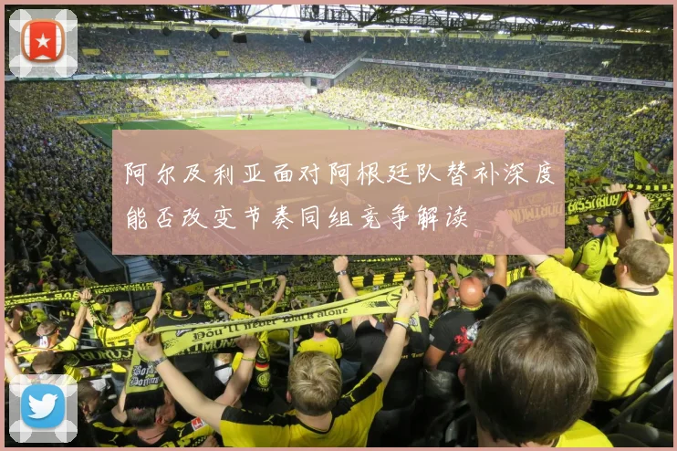 阿尔及利亚面对阿根廷队替补深度能否改变节奏同组竞争解读