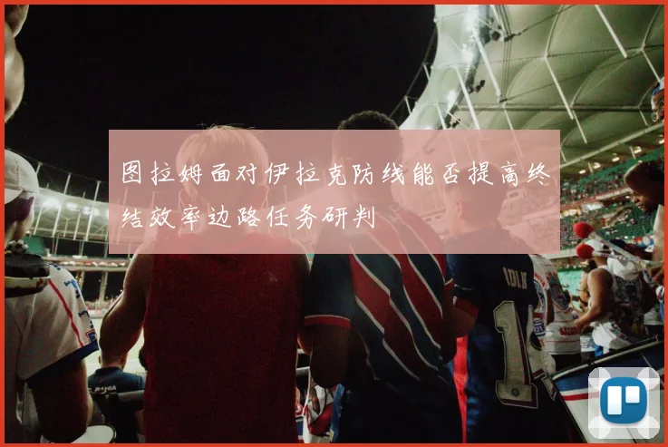 图拉姆面对伊拉克防线能否提高终结效率边路任务研判
