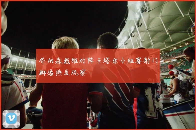 乔纳森戴维对阵卡塔尔小组赛射门脚感热度观察
