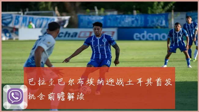 巴拉圭巴尔布埃纳迎战土耳其首发机会前瞻解读