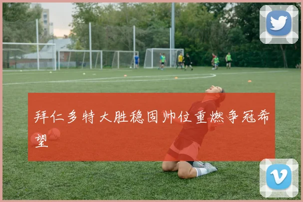 拜仁多特大胜稳固帅位重燃争冠希望