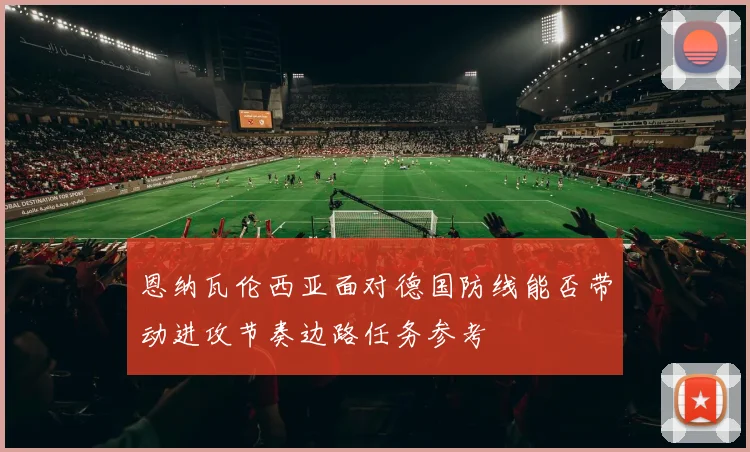 恩纳瓦伦西亚面对德国防线能否带动进攻节奏边路任务参考