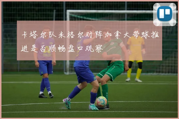 卡塔尔队米格尔对阵加拿大带球推进是否顺畅盘口观察