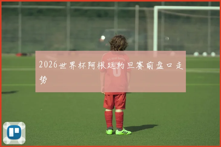 2026世界杯阿根廷约旦赛前盘口走势