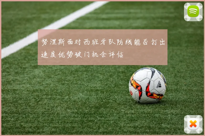 努涅斯面对西班牙队防线能否打出速度优势破门机会评估