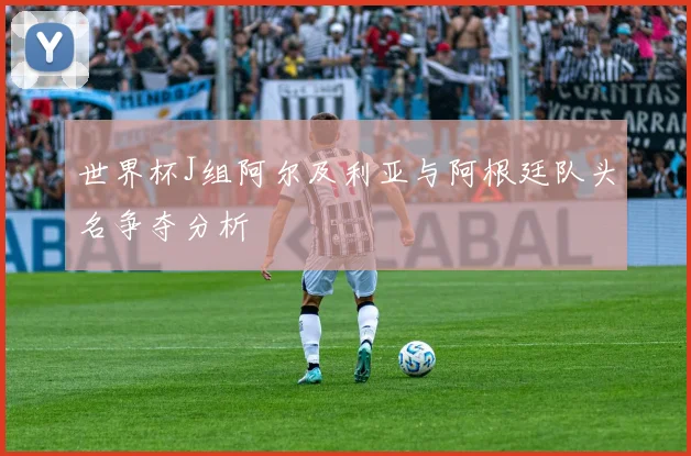 世界杯J组阿尔及利亚与阿根廷队头名争夺分析