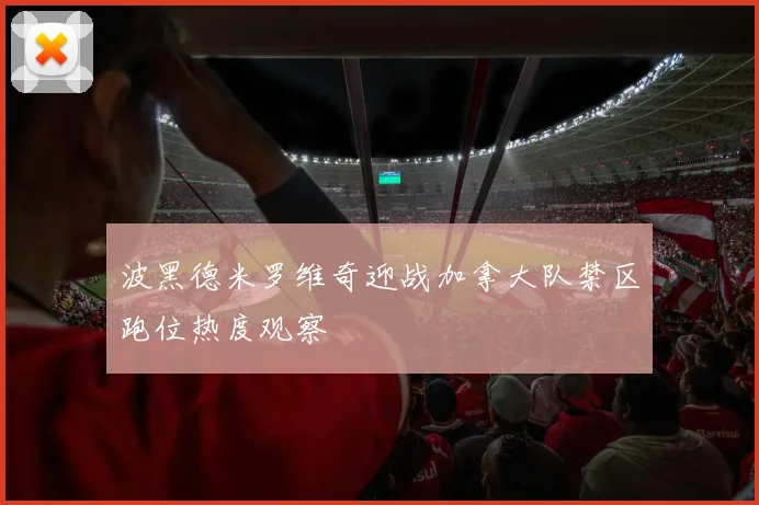 波黑德米罗维奇迎战加拿大队禁区跑位热度观察