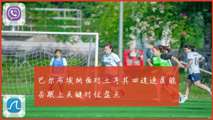 巴尔布埃纳面对土耳其回追速度能否跟上关键对位盘点