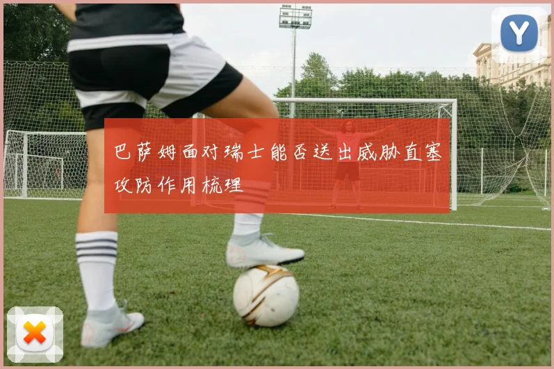 巴萨姆面对瑞士能否送出威胁直塞攻防作用梳理