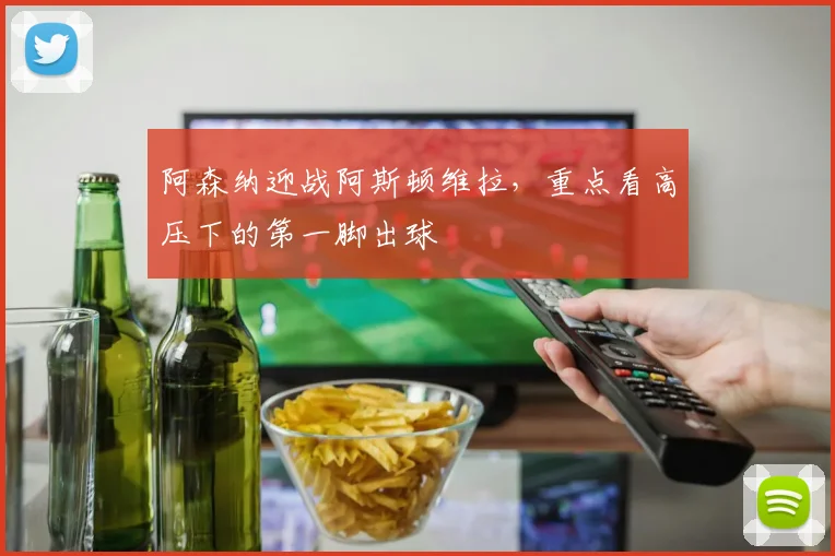 阿森纳迎战阿斯顿维拉，重点看高压下的第一脚出球