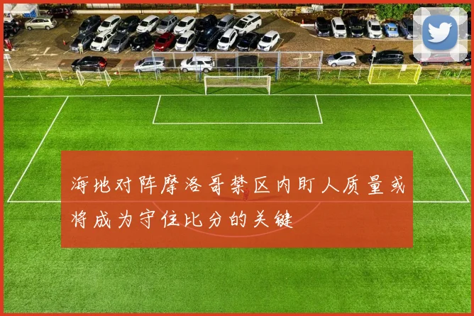 海地对阵摩洛哥禁区内盯人质量或将成为守住比分的关键