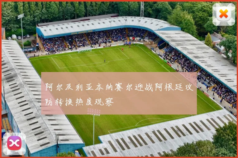 阿尔及利亚本纳赛尔迎战阿根廷攻防转换热度观察