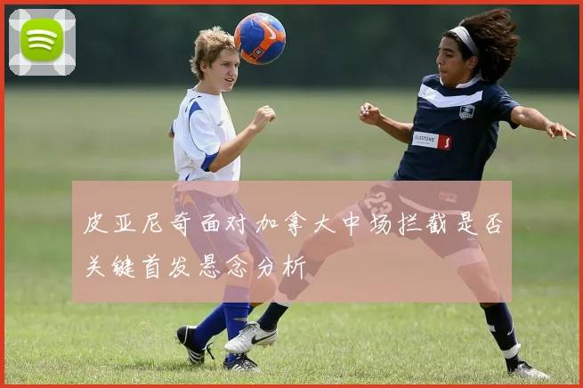 皮亚尼奇面对加拿大中场拦截是否关键首发悬念分析