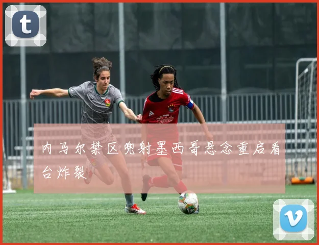 内马尔禁区兜射墨西哥悬念重启看台炸裂
