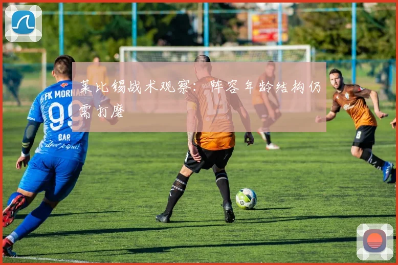 莱比锡战术观察：阵容年龄结构仍需打磨