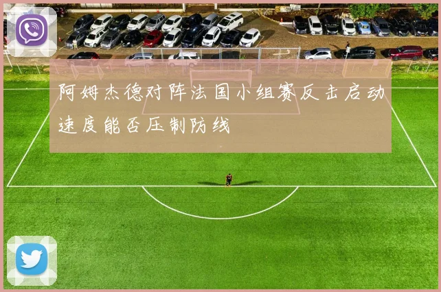 阿姆杰德对阵法国小组赛反击启动速度能否压制防线