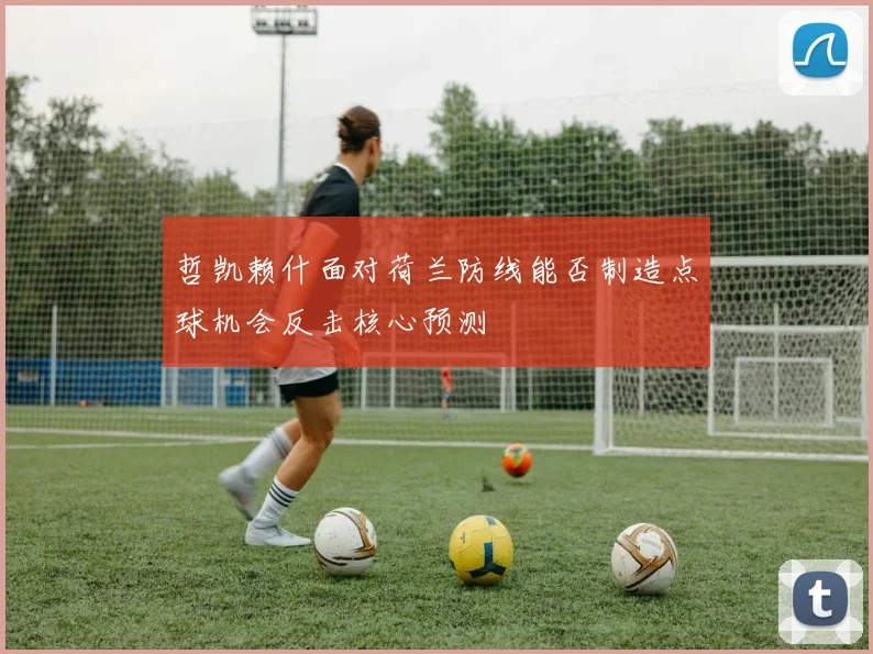 哲凯赖什面对荷兰防线能否制造点球机会反击核心预测
