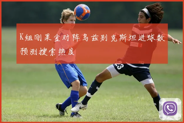 K组刚果金对阵乌兹别克斯坦进球数预测搜索热度