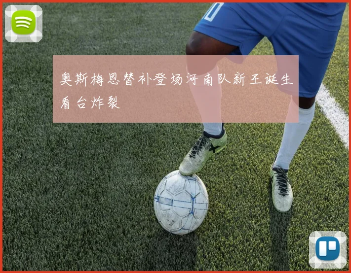 奥斯梅恩替补登场河南队新王诞生看台炸裂