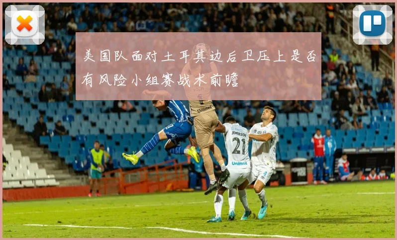 美国队面对土耳其边后卫压上是否有风险小组赛战术前瞻