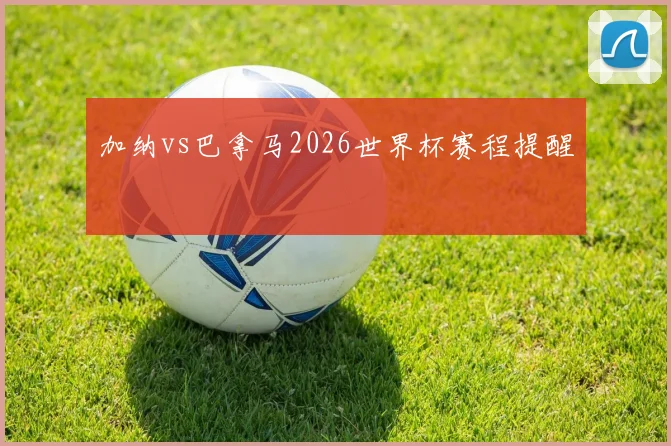 加纳vs巴拿马2026世界杯赛程提醒