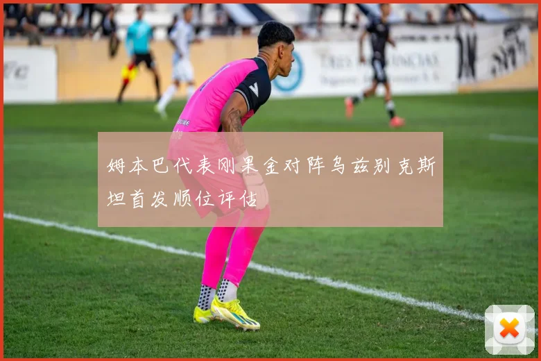 姆本巴代表刚果金对阵乌兹别克斯坦首发顺位评估