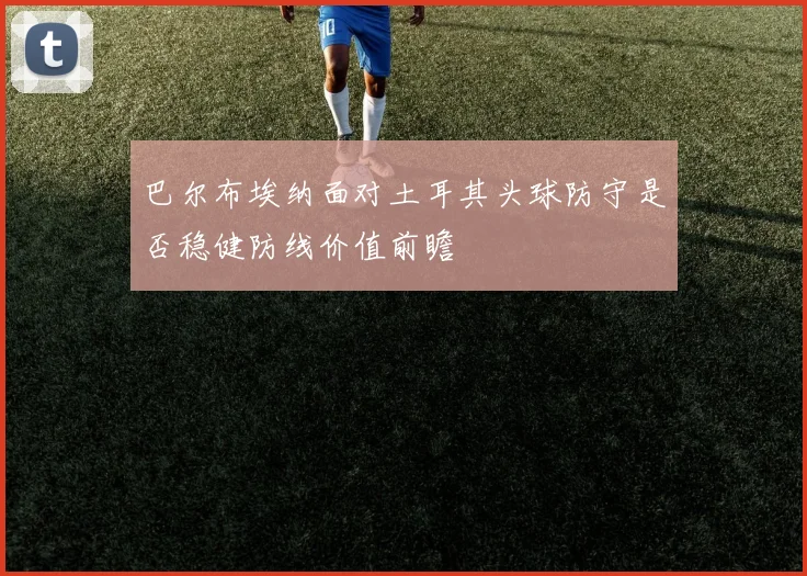 巴尔布埃纳面对土耳其头球防守是否稳健防线价值前瞻