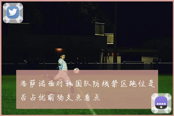 洛萨诺面对韩国队防线禁区跑位是否占优前场支点看点