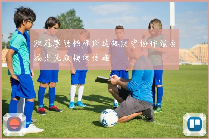欧冠赛场帕福斯边路防守协作能否减少无效横向传递