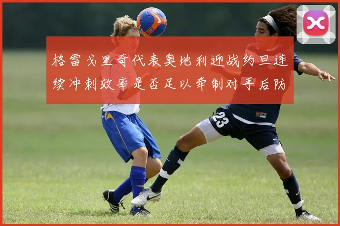 格雷戈里奇代表奥地利迎战约旦连续冲刺效率是否足以牵制对手后防