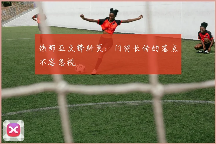 热那亚交锋科莫,门将长传的落点不容忽视