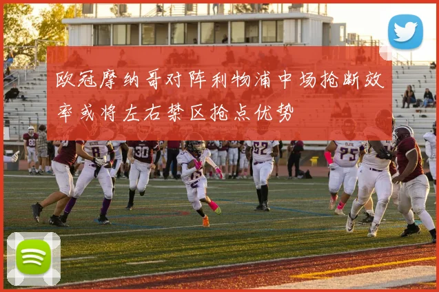 欧冠摩纳哥对阵利物浦中场抢断效率或将左右禁区抢点优势
