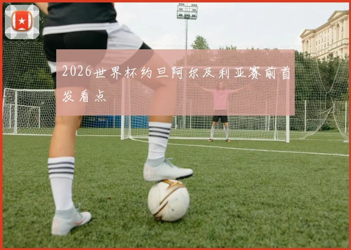 2026世界杯约旦阿尔及利亚赛前首发看点