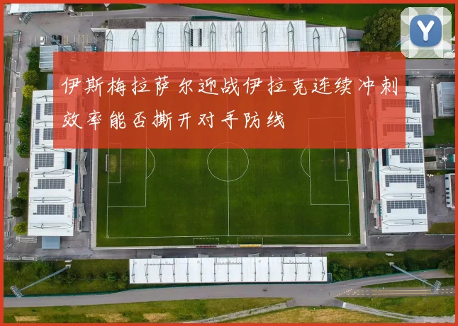 伊斯梅拉萨尔迎战伊拉克连续冲刺效率能否撕开对手防线