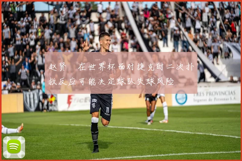 赵贤祐在世界杯面对捷克时二次扑救反应可能决定球队失球风险