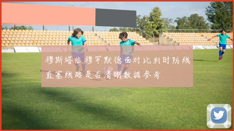 穆斯塔法穆罕默德面对比利时防线直塞线路是否清晰数据参考