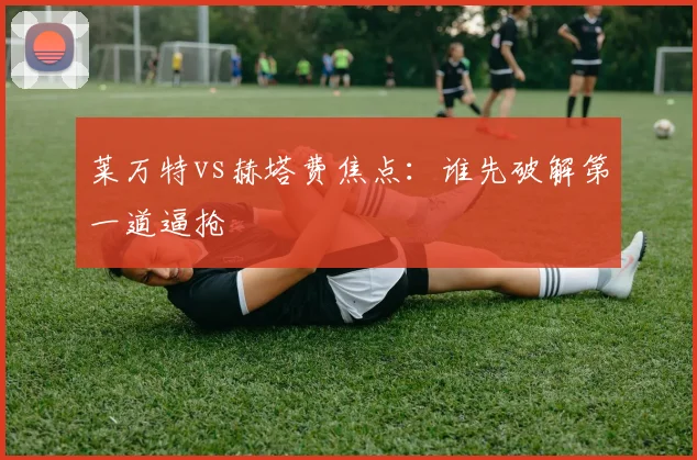 莱万特vs赫塔费焦点：谁先破解第一道逼抢