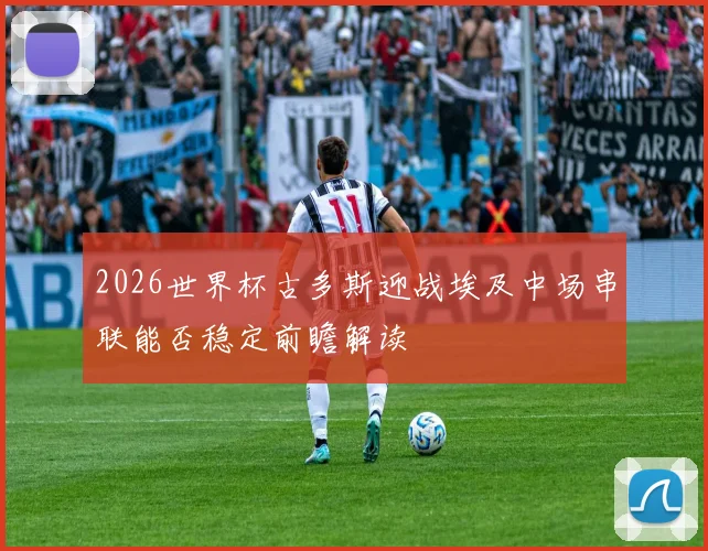 2026世界杯古多斯迎战埃及中场串联能否稳定前瞻解读