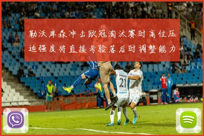 勒沃库森冲击欧冠淘汰赛时高位压迫强度将直接考验落后时调整能力