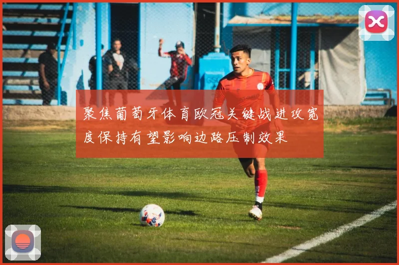 聚焦葡萄牙体育欧冠关键战进攻宽度保持有望影响边路压制效果
