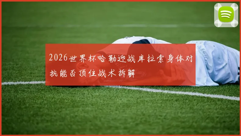 2026世界杯哈勒迎战库拉索身体对抗能否顶住战术拆解
