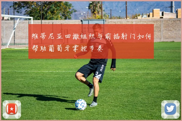 维蒂尼亚回撤组织与前插射门如何帮助葡萄牙掌控节奏