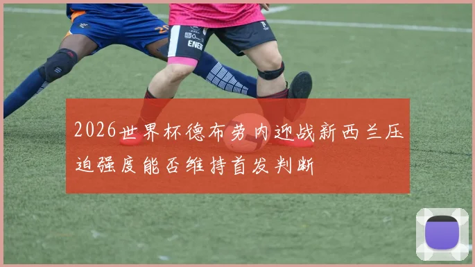 2026世界杯德布劳内迎战新西兰压迫强度能否维持首发判断