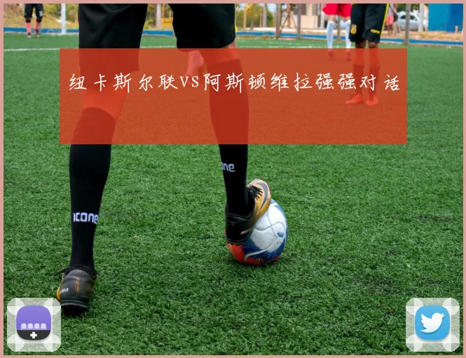 纽卡斯尔联vs阿斯顿维拉强强对话