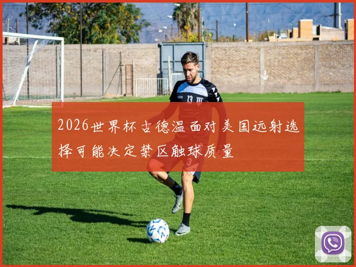 2026世界杯古德温面对美国远射选择可能决定禁区触球质量