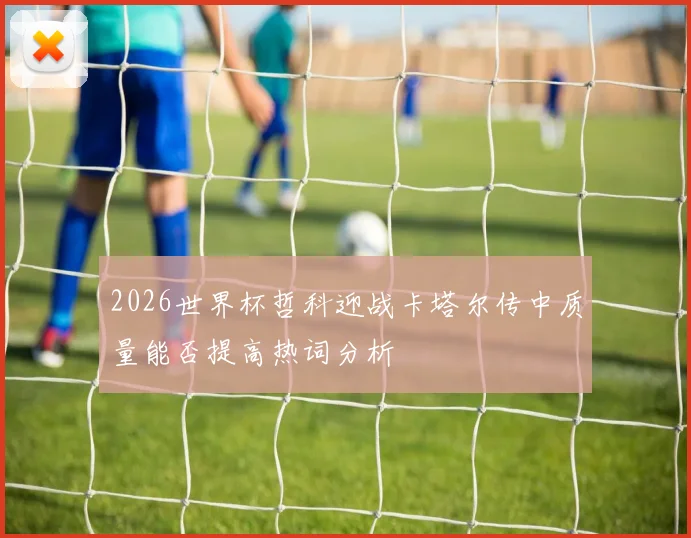 2026世界杯哲科迎战卡塔尔传中质量能否提高热词分析