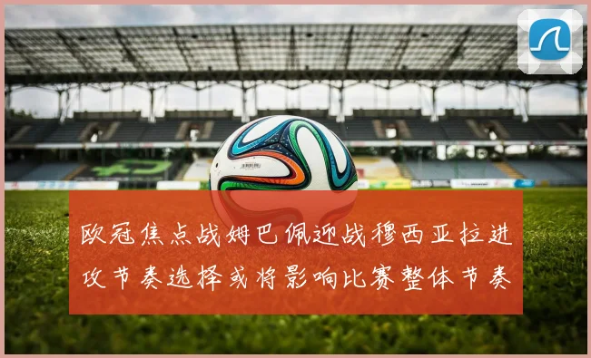 欧冠焦点战姆巴佩迎战穆西亚拉进攻节奏选择或将影响比赛整体节奏