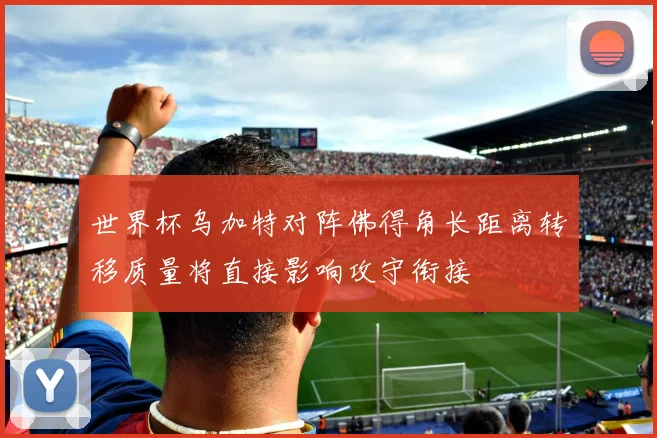世界杯乌加特对阵佛得角长距离转移质量将直接影响攻守衔接