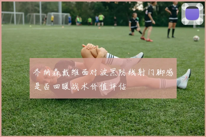 乔纳森戴维面对波黑防线射门脚感是否回暖战术价值评估